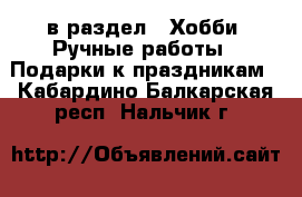  в раздел : Хобби. Ручные работы » Подарки к праздникам . Кабардино-Балкарская респ.,Нальчик г.